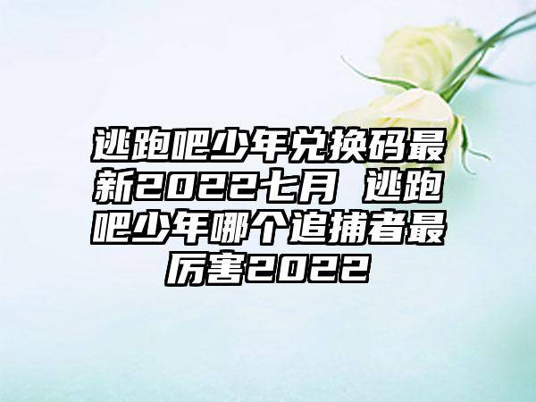 逃跑吧少年兑换码最新2022七月 逃跑吧少年哪个追捕者最厉害2022