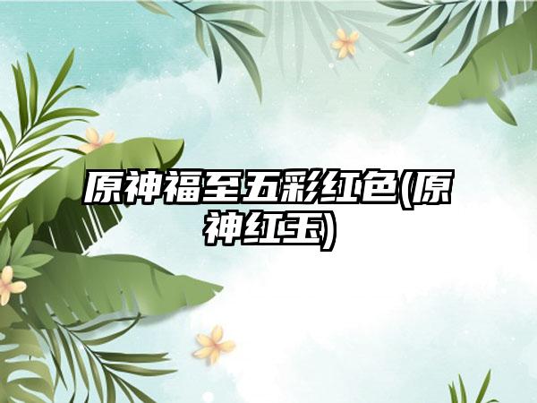 原神福至五彩红色(原神红玉)