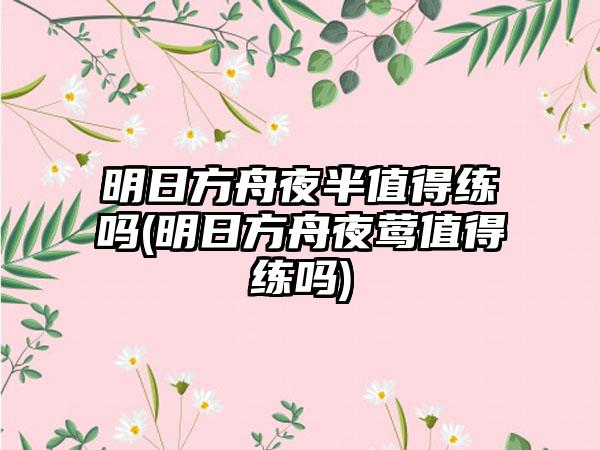 明日方舟夜半值得练吗(明日方舟夜莺值得练吗)