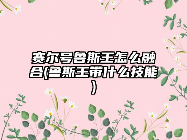 赛尔号鲁斯王怎么融合(鲁斯王带什么技能)