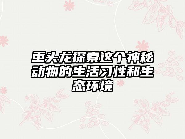 重头龙探索这个神秘动物的生活习性和生态环境