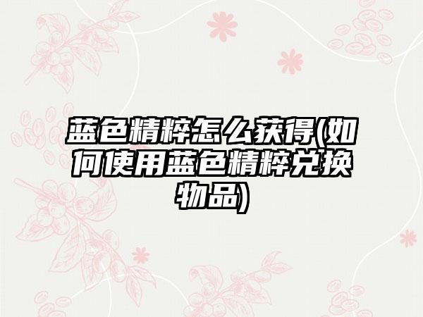 蓝色精粹怎么获得(如何使用蓝色精粹兑换物品)
