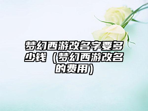 梦幻西游改名字要多少钱（梦幻西游改名的费用）