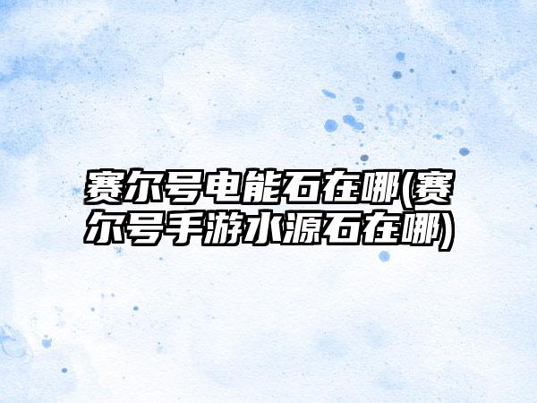 赛尔号电能石在哪(赛尔号手游水源石在哪)