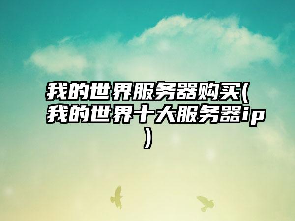 我的世界服务器购买(我的世界十大服务器ip)