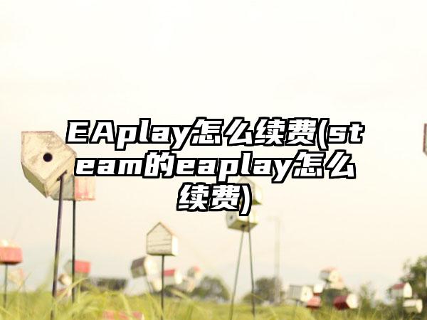 EAplay怎么续费(steam的eaplay怎么续费)