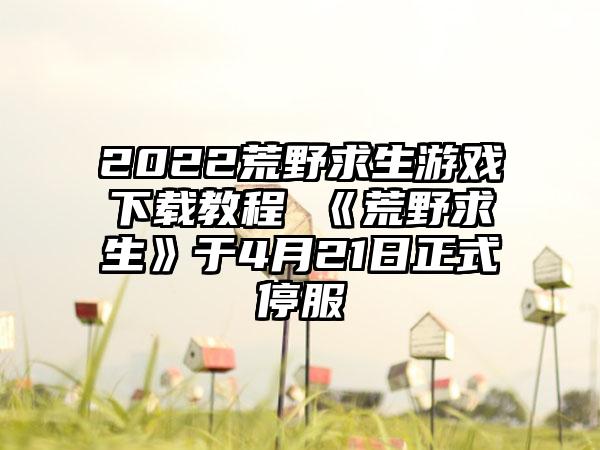 2022荒野求生游戏下载教程 《荒野求生》于4月21日正式停服