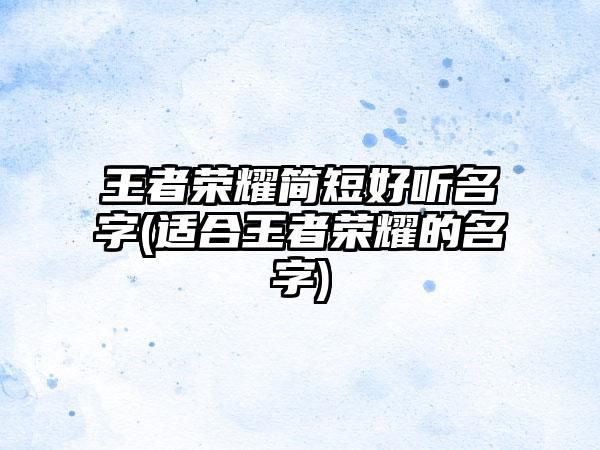 王者荣耀简短好听名字(适合王者荣耀的名字)