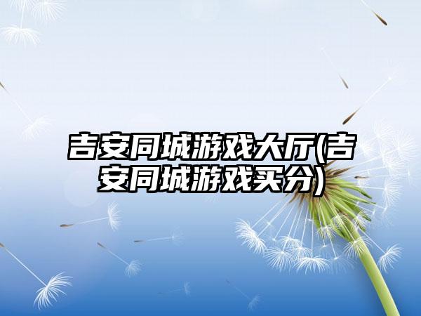 吉安同城游戏大厅(吉安同城游戏买分)