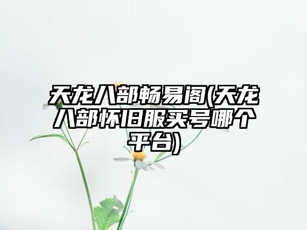 天龙八部畅易阁(天龙八部怀旧服买号哪个平台)