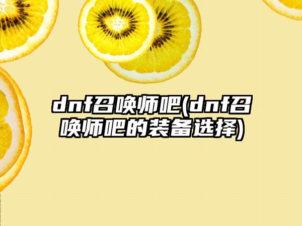 dnf召唤师吧(dnf召唤师吧的装备选择)