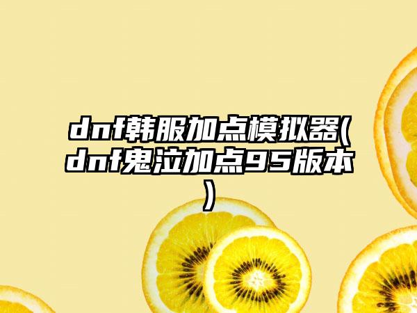 dnf韩服加点模拟器(dnf鬼泣加点95版本)