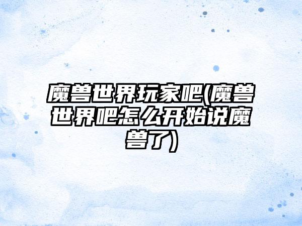 魔兽世界玩家吧(魔兽世界吧怎么开始说魔兽了)