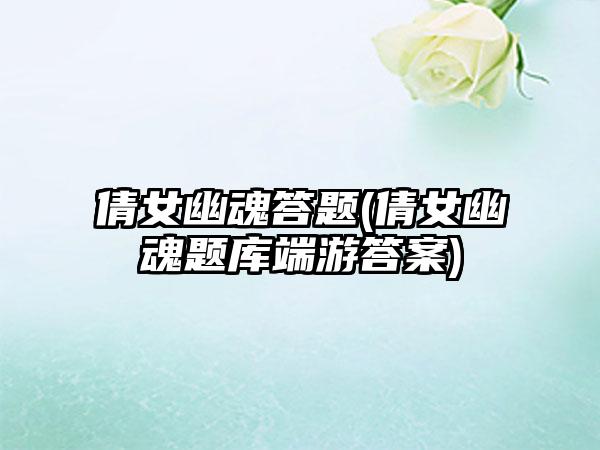 倩女幽魂答题(倩女幽魂题库端游答案)