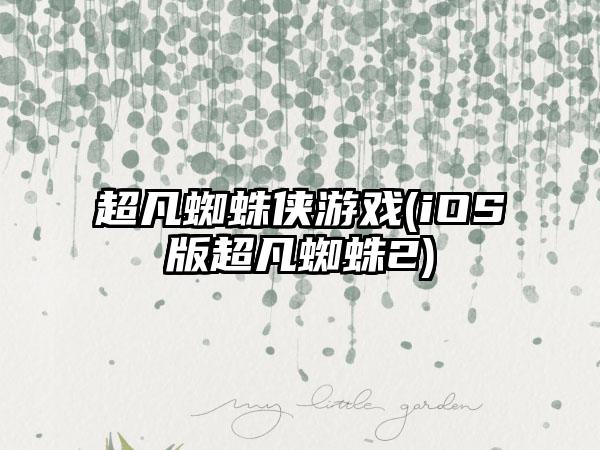 超凡蜘蛛侠游戏(iOS版超凡蜘蛛2)