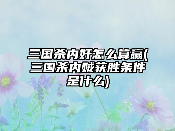 三国杀内奸怎么算赢(三国杀内贼获胜条件是什么)