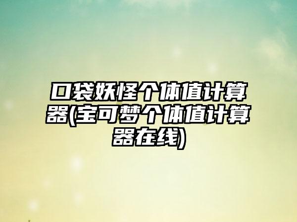 口袋妖怪个体值计算器(宝可梦个体值计算器在线)