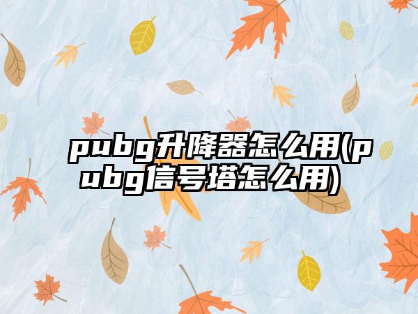 pubg升降器怎么用(pubg信号塔怎么用)