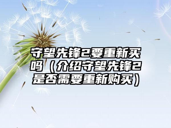 守望先锋2要重新买吗（介绍守望先锋2是否需要重新购买）