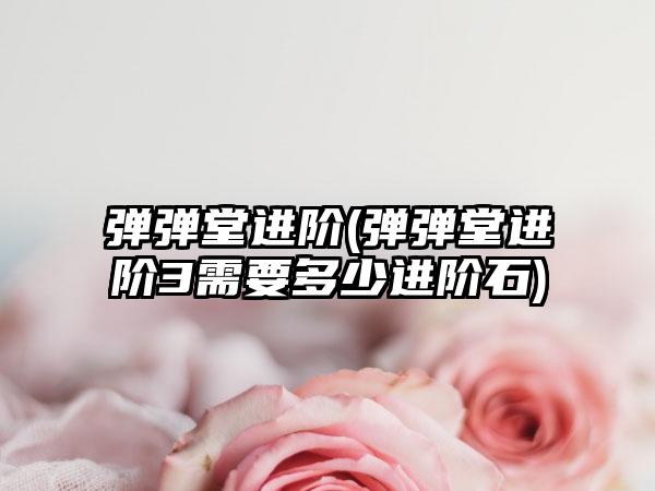 弹弹堂进阶(弹弹堂进阶3需要多少进阶石)