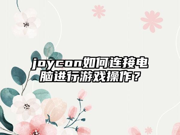 joycon如何连接电脑进行游戏操作？