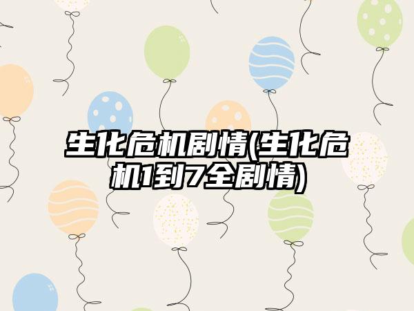 生化危机剧情(生化危机1到7全剧情)