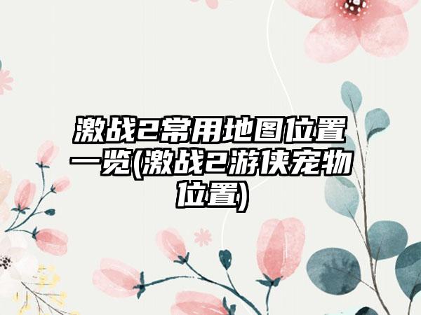 激战2常用地图位置一览(激战2游侠宠物位置)