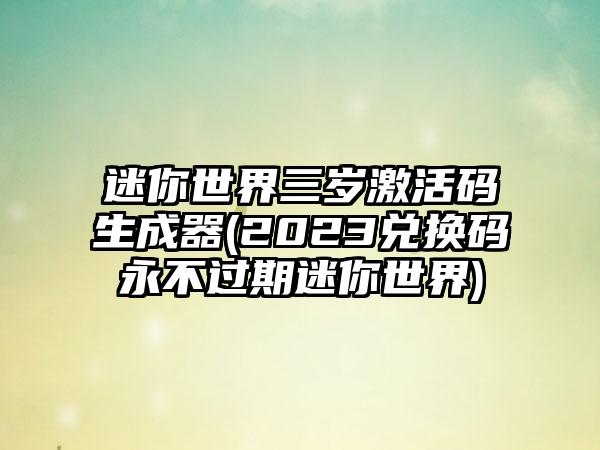 迷你世界三岁激活码生成器(2023兑换码永不过期迷你世界)