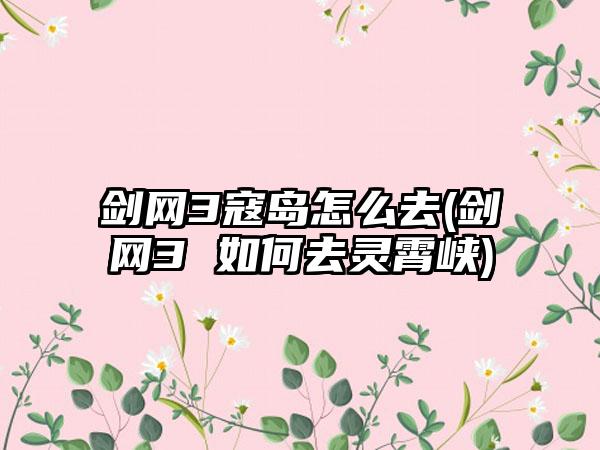 剑网3寇岛怎么去(剑网3 如何去灵霄峡)