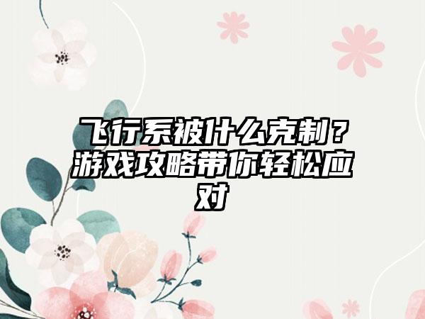 飞行系被什么克制？游戏攻略带你轻松应对