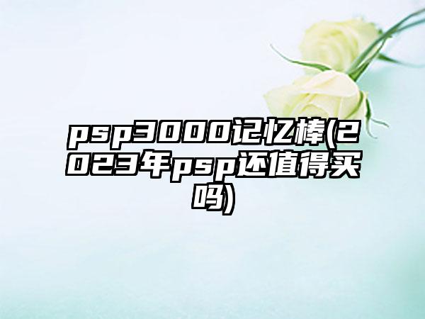 psp3000记忆棒(2023年psp还值得买吗)