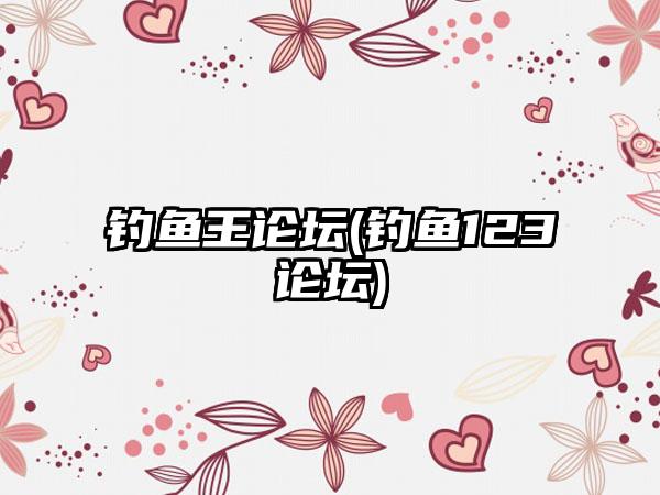 钓鱼王论坛(钓鱼123论坛)