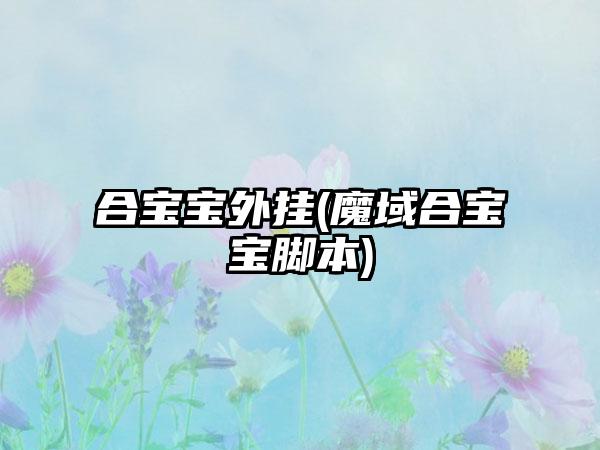 合宝宝外挂(魔域合宝宝脚本)