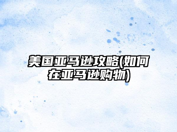 美国亚马逊攻略(如何在亚马逊购物)