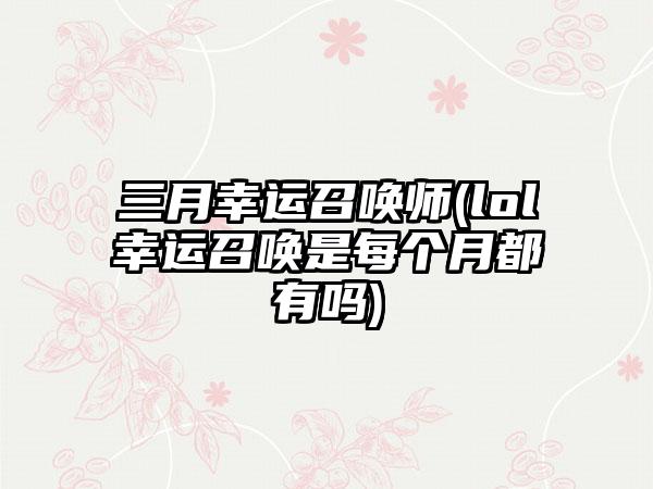 三月幸运召唤师(lol幸运召唤是每个月都有吗)