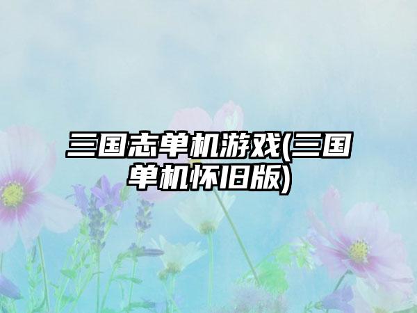 三国志单机游戏(三国单机怀旧版)