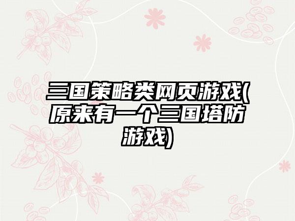 三国策略类网页游戏(原来有一个三国塔防游戏)