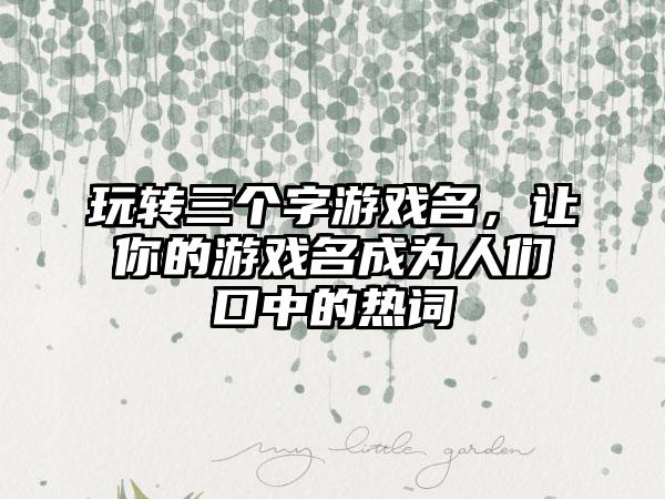 玩转三个字游戏名，让你的游戏名成为人们口中的热词