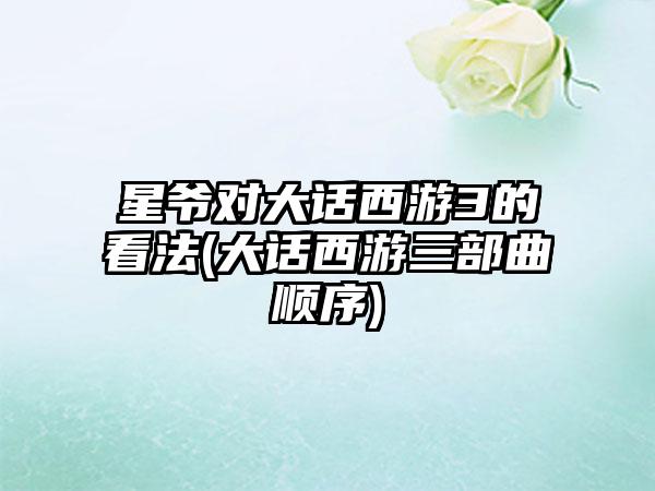 星爷对大话西游3的看法(大话西游三部曲顺序)