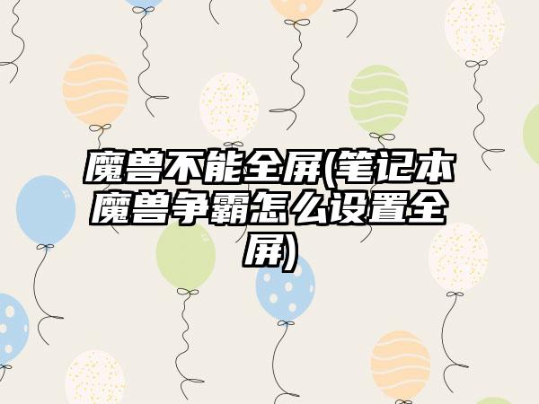 魔兽不能全屏(笔记本魔兽争霸怎么设置全屏)