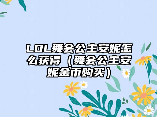 LOL舞会公主安妮怎么获得（舞会公主安妮金币购买）