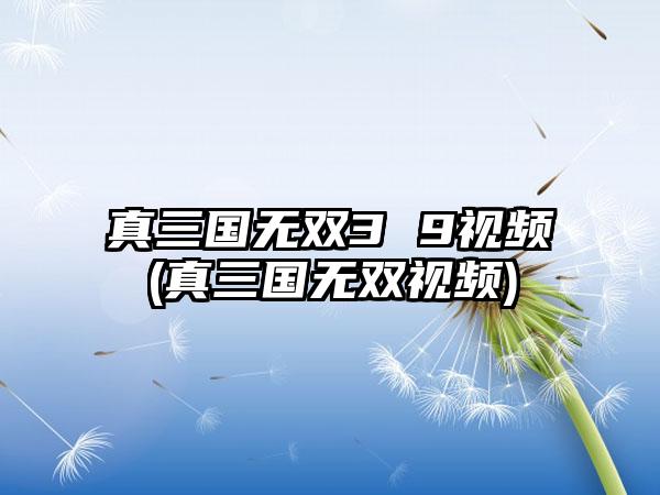 真三国无双3 9视频(真三国无双视频)