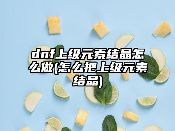 dnf上级元素结晶怎么做(怎么把上级元素结晶)