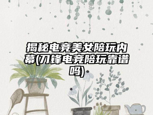 揭秘电竞美女陪玩内幕(刀锋电竞陪玩靠谱吗)