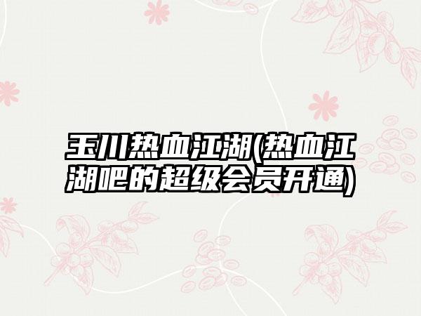 玉川热血江湖(热血江湖吧的超级会员开通)