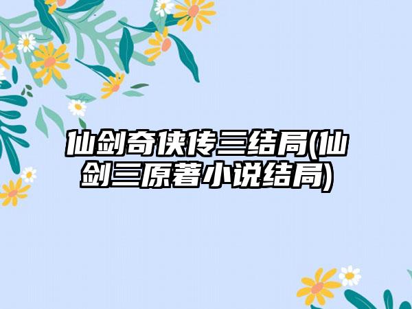 仙剑奇侠传三结局(仙剑三原著小说结局)