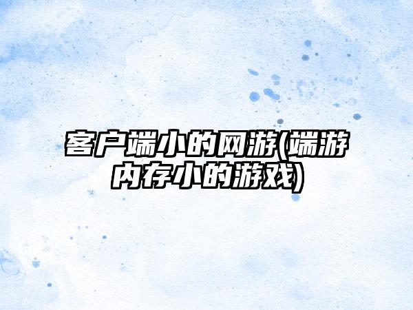 客户端小的网游(端游内存小的游戏)