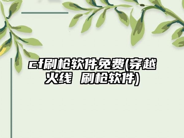 cf刷枪软件免费(穿越火线 刷枪软件)