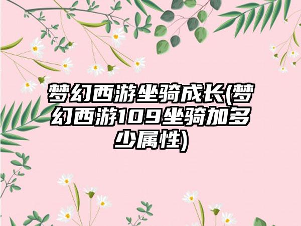 梦幻西游坐骑成长(梦幻西游109坐骑加多少属性)