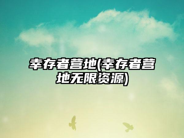 幸存者营地(幸存者营地无限资源)